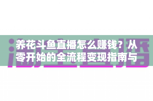 养花斗鱼直播怎么赚钱?从零开始的全流程变现指南与实战技巧 养花斗鱼直播怎么赚钱?从零开始的全流程变现指南与实战技巧