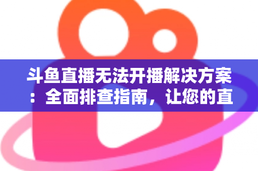 斗鱼直播无法开播解决方案:全面排查指南,让您的直播间快速恢复正常 斗鱼直播无法开播解决方案:全面排查指南,让您的直播间快速恢复正常