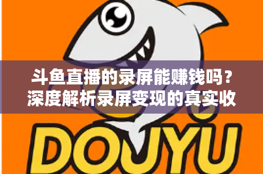 斗鱼直播的录屏能赚钱吗?深度解析录屏变现的真实收益、版权风险与合规操作全攻略 斗鱼直播的录屏能赚钱吗?深度解析录屏变现的真实收益、版权风险与合规操作全攻略