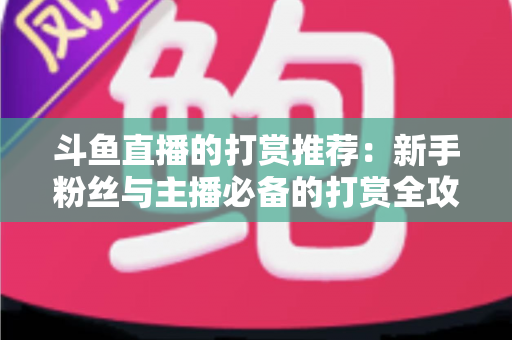 斗鱼直播的打赏推荐:新手粉丝与主播必备的打赏全攻略 斗鱼直播的打赏推荐:新手粉丝与主播必备的打赏全攻略