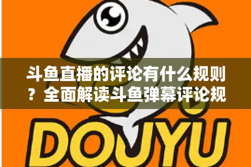 斗鱼直播的评论有什么规则?全面解读斗鱼弹幕评论规范与实用指南 斗鱼直播的评论有什么规则?全面解读斗鱼弹幕评论规范与实用指南