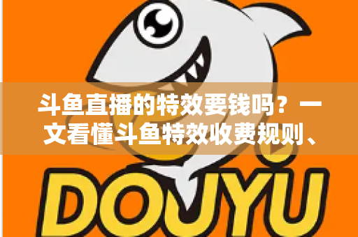 斗鱼直播的特效要钱吗?一文看懂斗鱼特效收费规则、免费特效清单与实用省钱攻略 斗鱼直播的特效要钱吗?一文看懂斗鱼特效收费规则、免费特效清单与实用省钱攻略