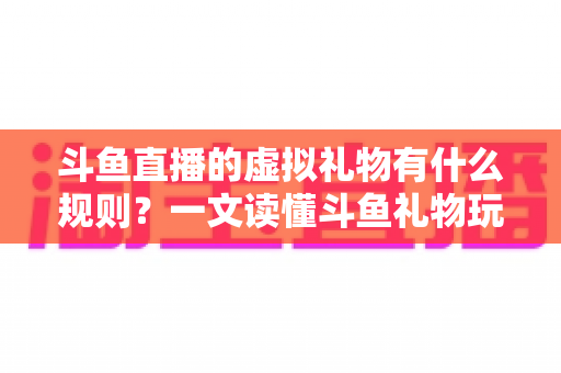 斗鱼直播的虚拟礼物有什么规则?一文读懂斗鱼礼物玩法、充值打赏与注意事项全攻略 斗鱼直播的虚拟礼物有什么规则?一文读懂斗鱼礼物玩法、充值打赏与注意事项全攻略
