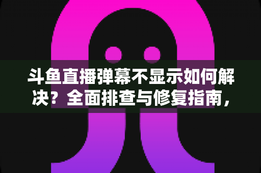 斗鱼直播弹幕不显示如何解决？全面排查与修复指南，快速找回您的弹幕互动体验