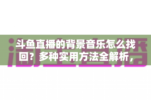 斗鱼直播的背景音乐怎么找回?多种实用方法全解析,助你轻松找回心动的旋律 斗鱼直播的背景音乐怎么找回?多种实用方法全解析,助你轻松找回心动的旋律