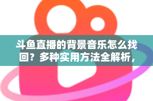 斗鱼直播的背景音乐怎么找回？多种实用方法全解析，助你轻松找回心动的旋律