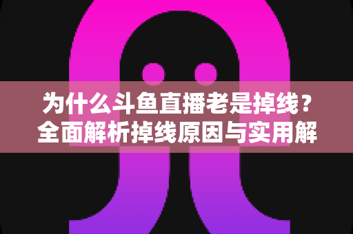 为什么斗鱼直播老是掉线？全面解析掉线原因与实用解决方案大全
