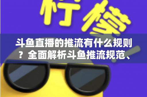 斗鱼直播的推流有什么规则?全面解析斗鱼推流规范、参数设置与开播注意事项指南 斗鱼直播的推流有什么规则?全面解析斗鱼推流规范、参数设置与开播注意事项指南