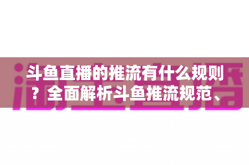 斗鱼直播的推流有什么规则?全面解析斗鱼推流规范、参数设置与开播注意事项指南 斗鱼直播的推流有什么规则?全面解析斗鱼推流规范、参数设置与开播注意事项指南