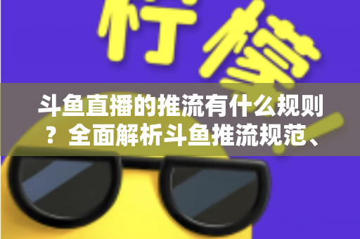 斗鱼直播的推流有什么规则？全面解析斗鱼推流规范、参数设置与开播注意事项指南