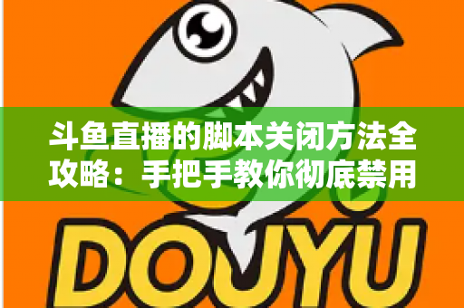 斗鱼直播的脚本关闭方法全攻略:手把手教你彻底禁用脚本,畅享纯净流畅的直播观看体验 斗鱼直播的脚本关闭方法全攻略:手把手教你彻底禁用脚本,畅享纯净流畅的直播观看体验