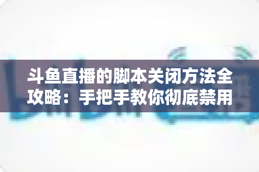 斗鱼直播的脚本关闭方法全攻略:手把手教你彻底禁用脚本,畅享纯净流畅的直播观看体验 斗鱼直播的脚本关闭方法全攻略:手把手教你彻底禁用脚本,畅享纯净流畅的直播观看体验