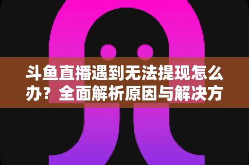 斗鱼直播遇到无法提现怎么办?全面解析原因与解决方案,助您顺利拿到直播收益 斗鱼直播遇到无法提现怎么办?全面解析原因与解决方案,助您顺利拿到直播收益