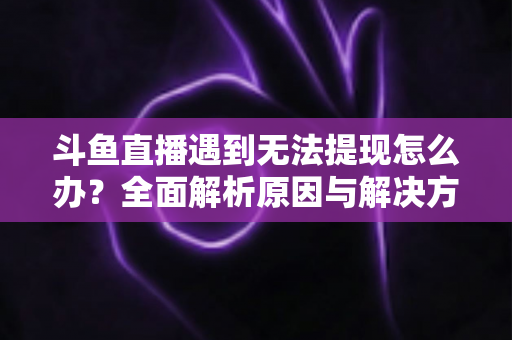 斗鱼直播遇到无法提现怎么办?全面解析原因与解决方案,助您顺利拿到直播收益 斗鱼直播遇到无法提现怎么办?全面解析原因与解决方案,助您顺利拿到直播收益