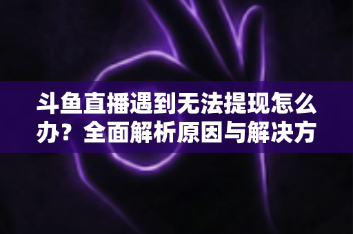 斗鱼直播遇到无法提现怎么办?全面解析原因与解决方案,助您顺利拿到直播收益 斗鱼直播遇到无法提现怎么办?全面解析原因与解决方案,助您顺利拿到直播收益