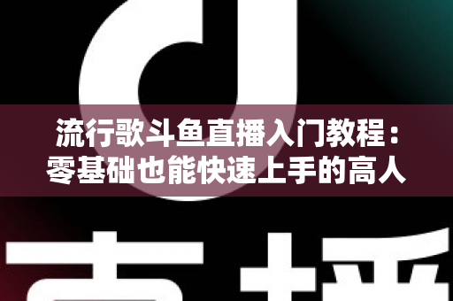 流行歌斗鱼直播入门教程：零基础也能快速上手的高人气唱歌直播间搭建全攻略
