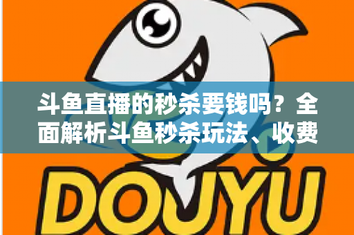斗鱼直播的秒杀要钱吗？全面解析斗鱼秒杀玩法、收费规则与参与攻略