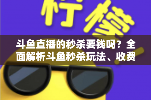 斗鱼直播的秒杀要钱吗？全面解析斗鱼秒杀玩法、收费规则与参与攻略