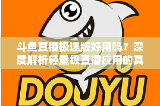 斗鱼直播极速版好用吗？深度解析轻量级直播应用的真实使用体验与优缺点