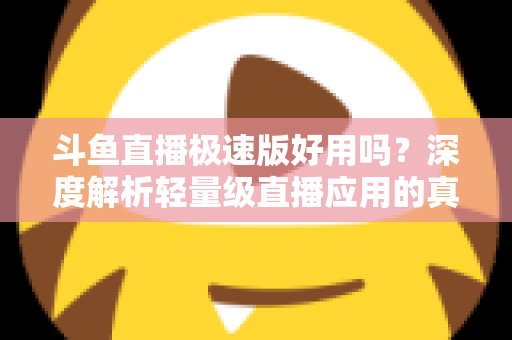 斗鱼直播极速版好用吗？深度解析轻量级直播应用的真实使用体验与优缺点