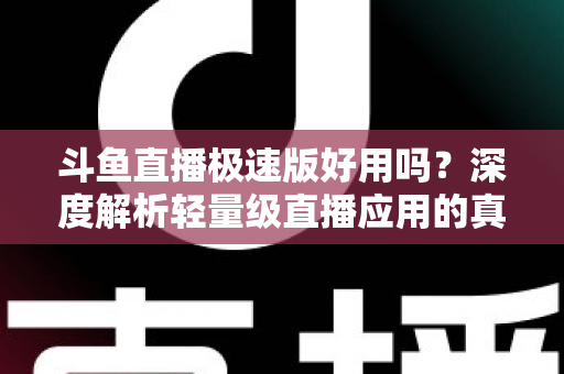 斗鱼直播极速版好用吗？深度解析轻量级直播应用的真实使用体验与优缺点