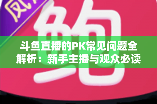斗鱼直播的PK常见问题全解析:新手主播与观众必读的实战避坑指南 斗鱼直播的PK常见问题全解析:新手主播与观众必读的实战避坑指南