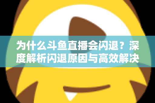 为什么斗鱼直播会闪退？深度解析闪退原因与高效解决攻略