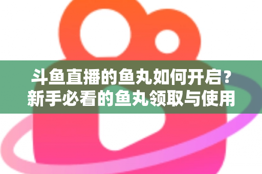 斗鱼直播的鱼丸如何开启？新手必看的鱼丸领取与使用全攻略