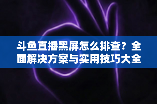斗鱼直播黑屏怎么排查?全面解决方案与实用技巧大全助你快速恢复观看体验 斗鱼直播黑屏怎么排查?全面解决方案与实用技巧大全助你快速恢复观看体验