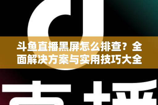 斗鱼直播黑屏怎么排查?全面解决方案与实用技巧大全助你快速恢复观看体验 斗鱼直播黑屏怎么排查?全面解决方案与实用技巧大全助你快速恢复观看体验