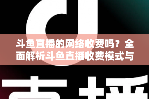 斗鱼直播的网络收费吗?全面解析斗鱼直播收费模式与流量费用疑问 斗鱼直播的网络收费吗?全面解析斗鱼直播收费模式与流量费用疑问