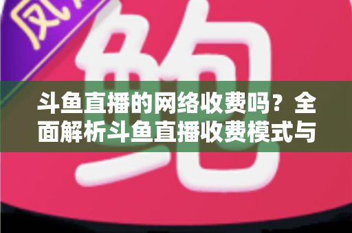斗鱼直播的网络收费吗?全面解析斗鱼直播收费模式与流量费用疑问 斗鱼直播的网络收费吗?全面解析斗鱼直播收费模式与流量费用疑问