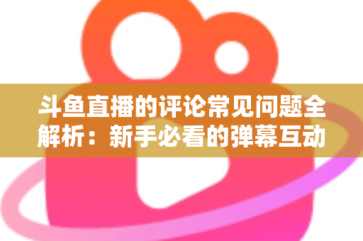斗鱼直播的评论常见问题全解析:新手必看的弹幕互动与评论使用指南 斗鱼直播的评论常见问题全解析:新手必看的弹幕互动与评论使用指南