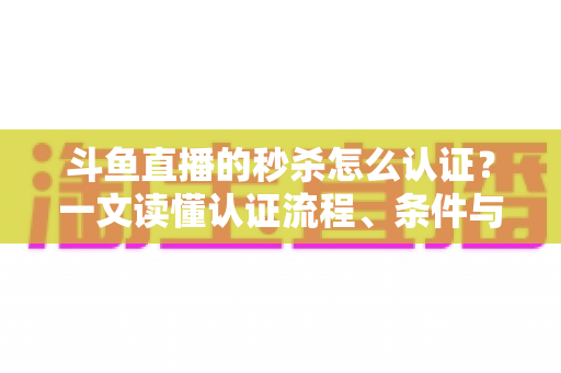 斗鱼直播的秒杀怎么认证?一文读懂认证流程、条件与实用技巧 斗鱼直播的秒杀怎么认证?一文读懂认证流程、条件与实用技巧