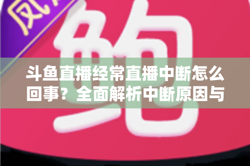 斗鱼直播经常直播中断怎么回事？全面解析中断原因与实用解决方案大全