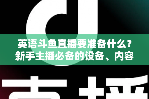 英语斗鱼直播要准备什么？新手主播必备的设备、内容与运营全攻略
