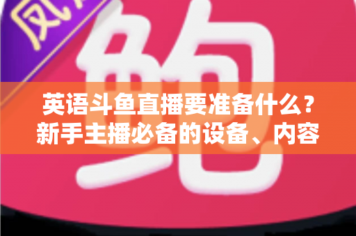 英语斗鱼直播要准备什么？新手主播必备的设备、内容与运营全攻略