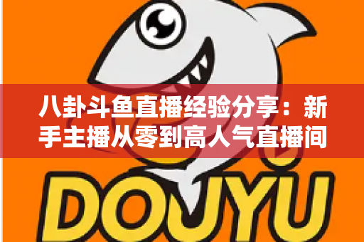 八卦斗鱼直播经验分享：新手主播从零到高人气直播间的实战指南