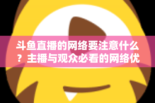斗鱼直播的网络要注意什么?主播与观众必看的网络优化全攻略 斗鱼直播的网络要注意什么?主播与观众必看的网络优化全攻略
