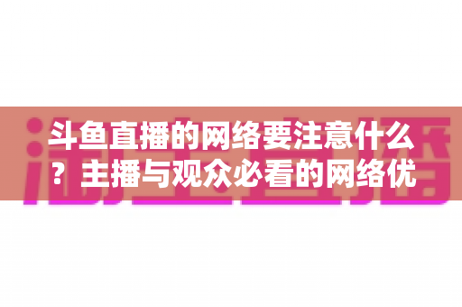 斗鱼直播的网络要注意什么？主播与观众必看的网络优化全攻略