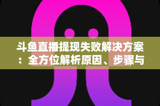 斗鱼直播提现失败解决方案:全方位解析原因、步骤与预防技巧,让收益顺利到账 斗鱼直播提现失败解决方案:全方位解析原因、步骤与预防技巧,让收益顺利到账