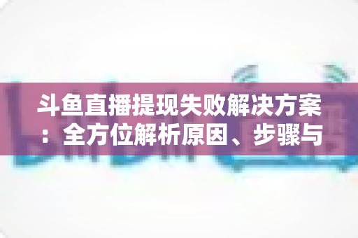 斗鱼直播提现失败解决方案:全方位解析原因、步骤与预防技巧,让收益顺利到账 斗鱼直播提现失败解决方案:全方位解析原因、步骤与预防技巧,让收益顺利到账