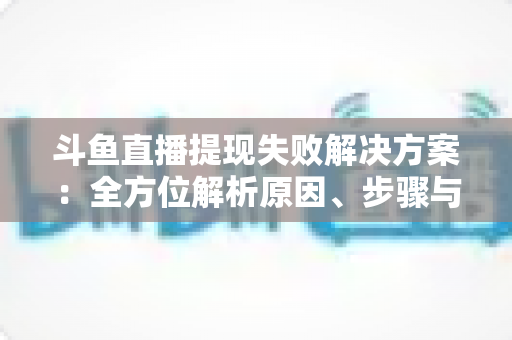 斗鱼直播提现失败解决方案：全方位解析原因、步骤与预防技巧，让收益顺利到账