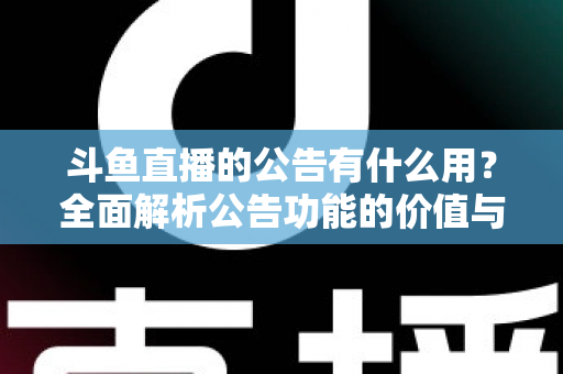 斗鱼直播的公告有什么用？全面解析公告功能的价值与使用技巧