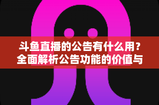 斗鱼直播的公告有什么用？全面解析公告功能的价值与使用技巧