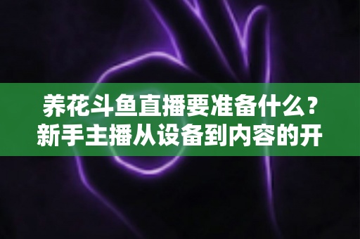 养花斗鱼直播要准备什么？新手主播从设备到内容的开播全攻略