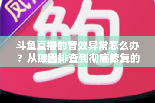 斗鱼直播的音效异常怎么办?从原因排查到彻底修复的完整解决方案 斗鱼直播的音效异常怎么办?从原因排查到彻底修复的完整解决方案