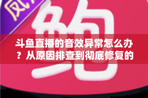 斗鱼直播的音效异常怎么办?从原因排查到彻底修复的完整解决方案 斗鱼直播的音效异常怎么办?从原因排查到彻底修复的完整解决方案