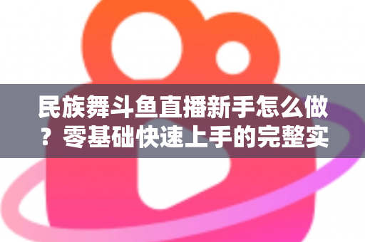 民族舞斗鱼直播新手怎么做？零基础快速上手的完整实战攻略