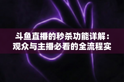 斗鱼直播的秒杀功能详解：观众与主播必看的全流程实用攻略